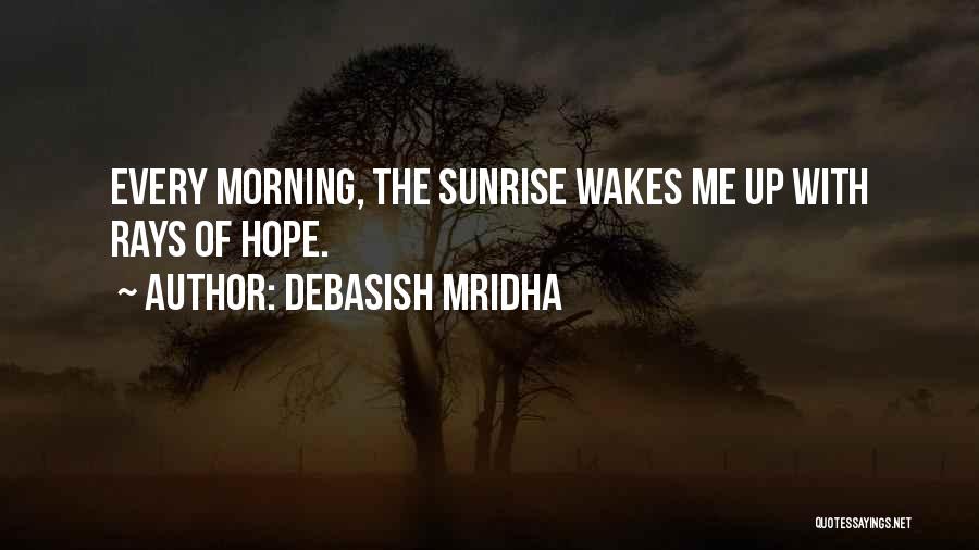 Debasish Mridha Quotes: Every Morning, The Sunrise Wakes Me Up With Rays Of Hope.
