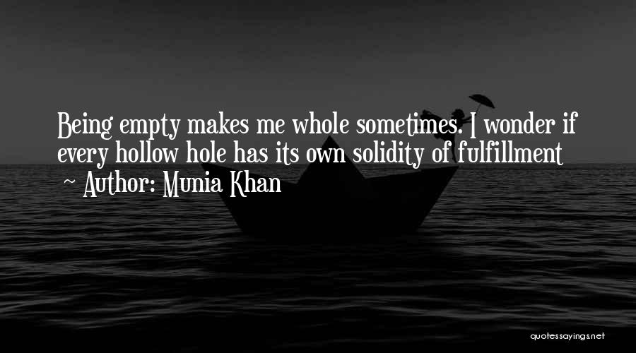 Munia Khan Quotes: Being Empty Makes Me Whole Sometimes. I Wonder If Every Hollow Hole Has Its Own Solidity Of Fulfillment