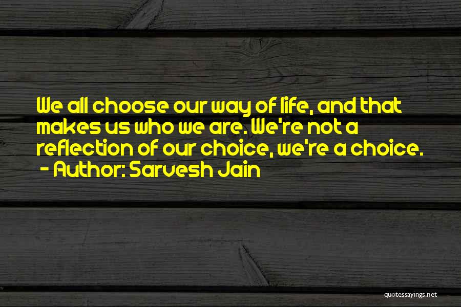 Sarvesh Jain Quotes: We All Choose Our Way Of Life, And That Makes Us Who We Are. We're Not A Reflection Of Our