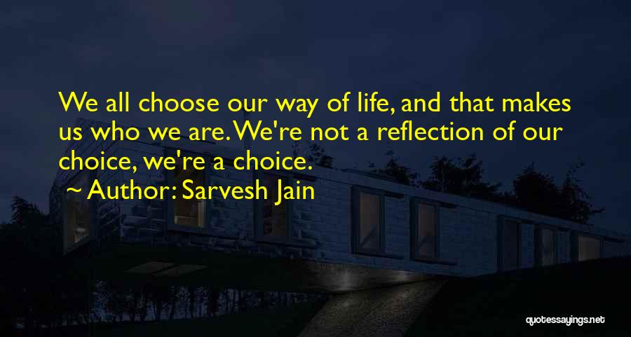 Sarvesh Jain Quotes: We All Choose Our Way Of Life, And That Makes Us Who We Are. We're Not A Reflection Of Our