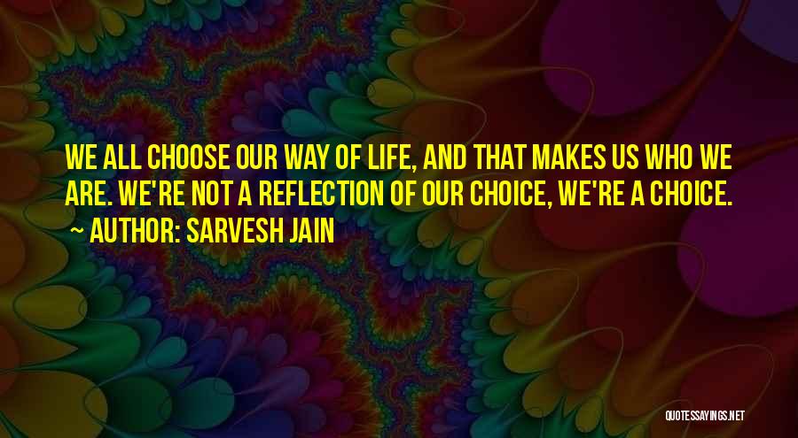 Sarvesh Jain Quotes: We All Choose Our Way Of Life, And That Makes Us Who We Are. We're Not A Reflection Of Our