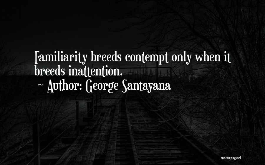 George Santayana Quotes: Familiarity Breeds Contempt Only When It Breeds Inattention.