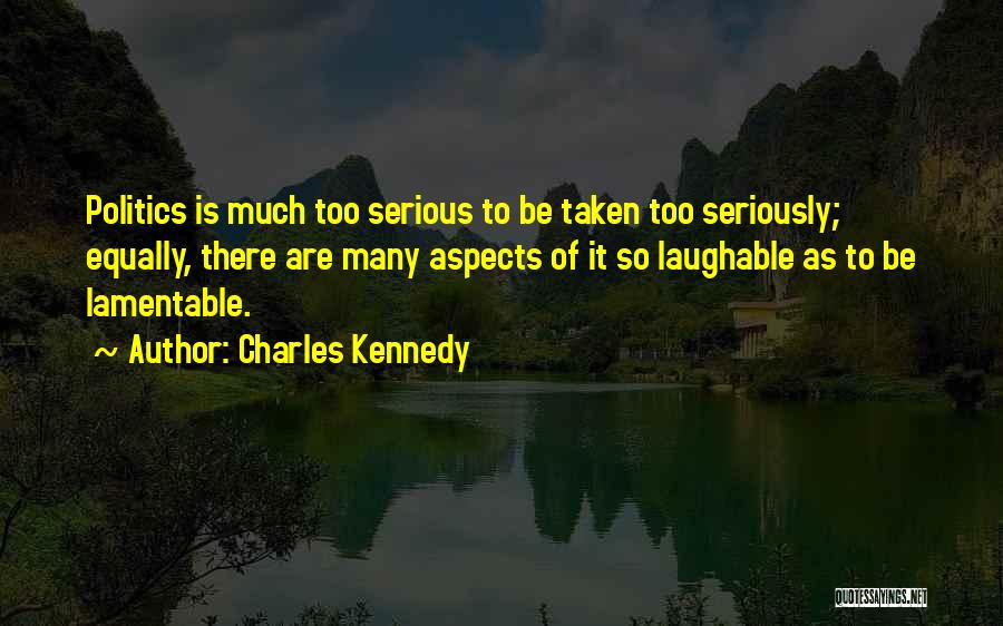 Charles Kennedy Quotes: Politics Is Much Too Serious To Be Taken Too Seriously; Equally, There Are Many Aspects Of It So Laughable As