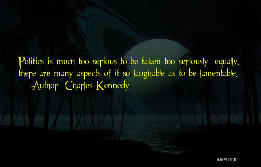 Charles Kennedy Quotes: Politics Is Much Too Serious To Be Taken Too Seriously; Equally, There Are Many Aspects Of It So Laughable As