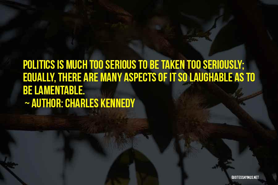 Charles Kennedy Quotes: Politics Is Much Too Serious To Be Taken Too Seriously; Equally, There Are Many Aspects Of It So Laughable As