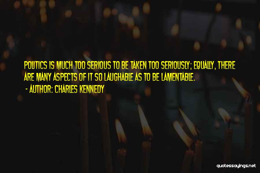 Charles Kennedy Quotes: Politics Is Much Too Serious To Be Taken Too Seriously; Equally, There Are Many Aspects Of It So Laughable As