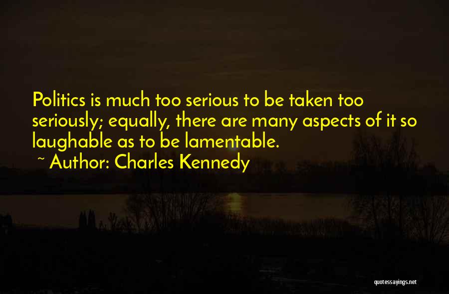 Charles Kennedy Quotes: Politics Is Much Too Serious To Be Taken Too Seriously; Equally, There Are Many Aspects Of It So Laughable As