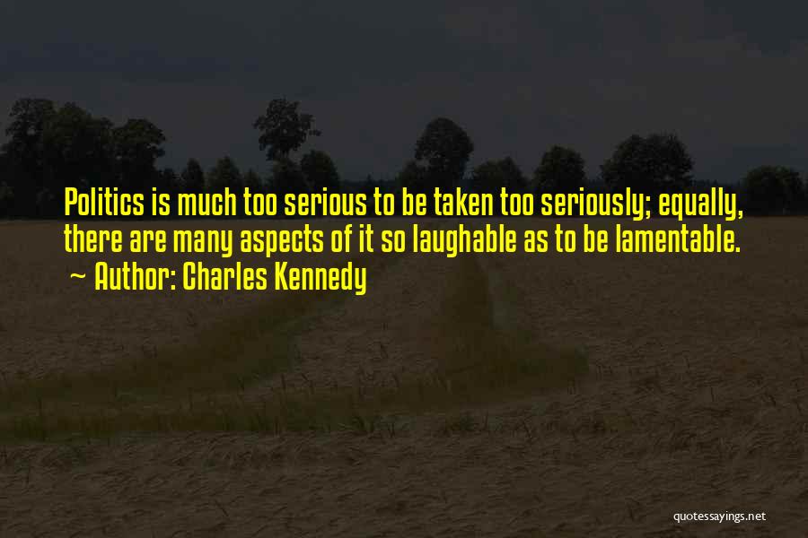 Charles Kennedy Quotes: Politics Is Much Too Serious To Be Taken Too Seriously; Equally, There Are Many Aspects Of It So Laughable As