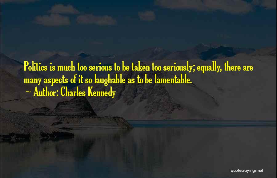 Charles Kennedy Quotes: Politics Is Much Too Serious To Be Taken Too Seriously; Equally, There Are Many Aspects Of It So Laughable As