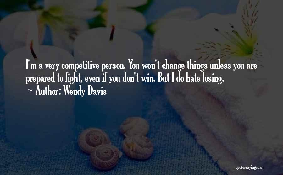 Wendy Davis Quotes: I'm A Very Competitive Person. You Won't Change Things Unless You Are Prepared To Fight, Even If You Don't Win.