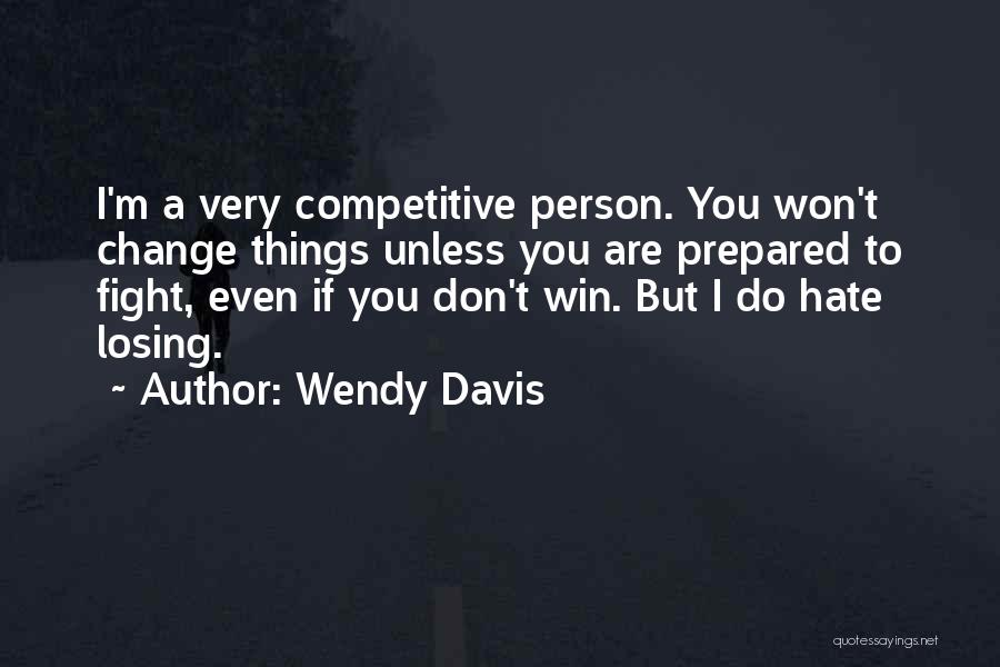 Wendy Davis Quotes: I'm A Very Competitive Person. You Won't Change Things Unless You Are Prepared To Fight, Even If You Don't Win.