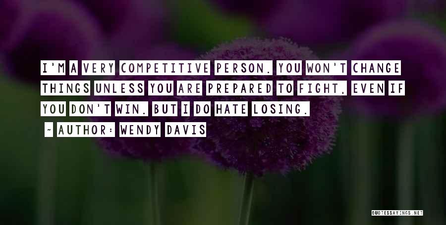 Wendy Davis Quotes: I'm A Very Competitive Person. You Won't Change Things Unless You Are Prepared To Fight, Even If You Don't Win.