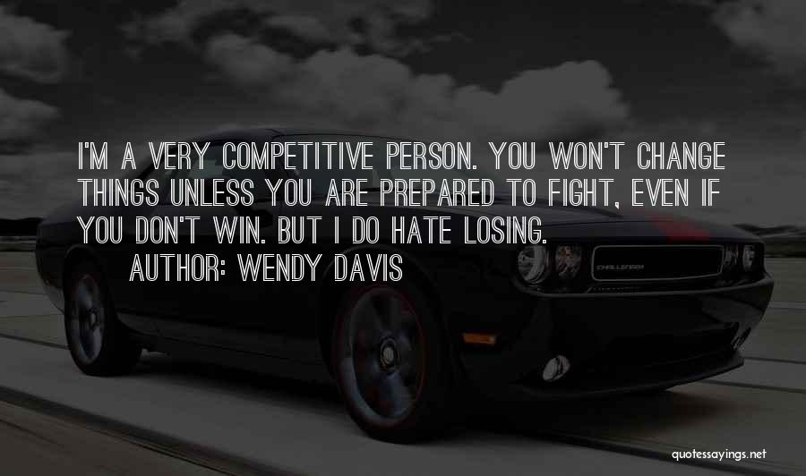 Wendy Davis Quotes: I'm A Very Competitive Person. You Won't Change Things Unless You Are Prepared To Fight, Even If You Don't Win.
