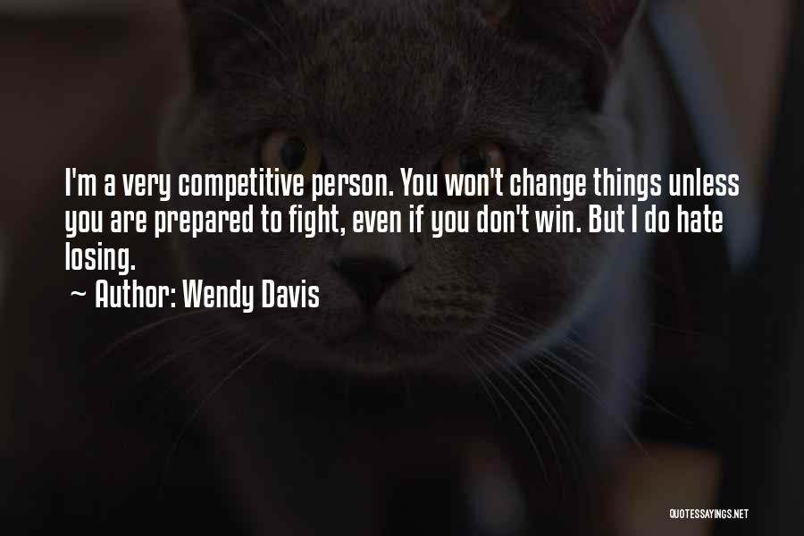 Wendy Davis Quotes: I'm A Very Competitive Person. You Won't Change Things Unless You Are Prepared To Fight, Even If You Don't Win.