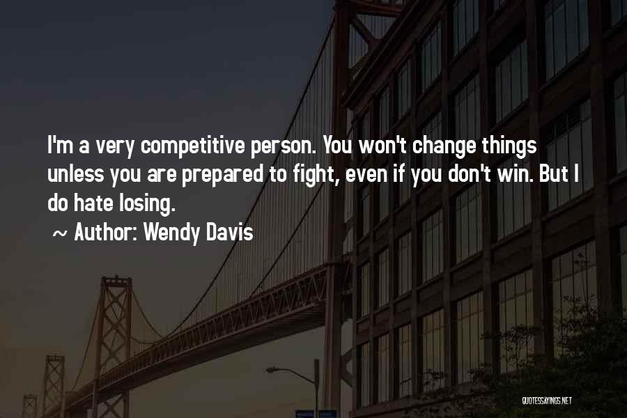 Wendy Davis Quotes: I'm A Very Competitive Person. You Won't Change Things Unless You Are Prepared To Fight, Even If You Don't Win.
