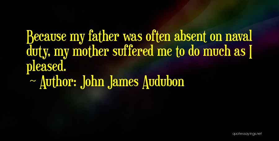 John James Audubon Quotes: Because My Father Was Often Absent On Naval Duty, My Mother Suffered Me To Do Much As I Pleased.