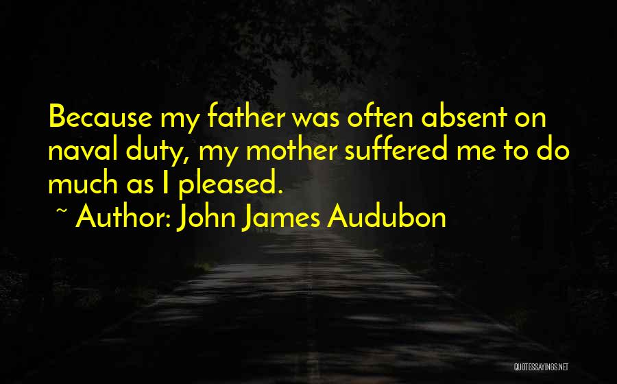 John James Audubon Quotes: Because My Father Was Often Absent On Naval Duty, My Mother Suffered Me To Do Much As I Pleased.