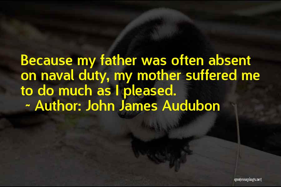 John James Audubon Quotes: Because My Father Was Often Absent On Naval Duty, My Mother Suffered Me To Do Much As I Pleased.
