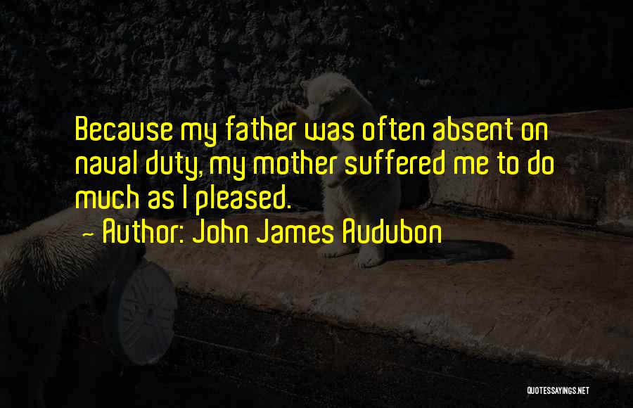 John James Audubon Quotes: Because My Father Was Often Absent On Naval Duty, My Mother Suffered Me To Do Much As I Pleased.