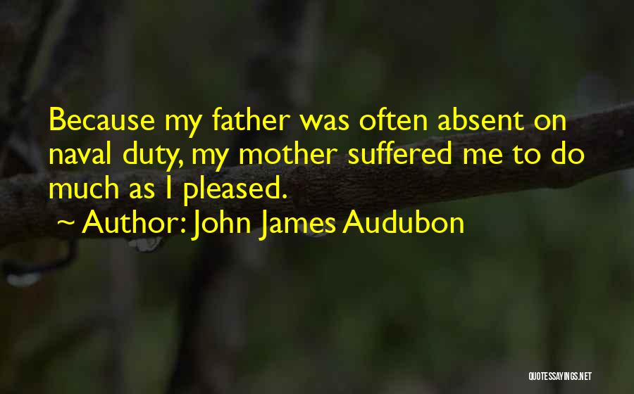 John James Audubon Quotes: Because My Father Was Often Absent On Naval Duty, My Mother Suffered Me To Do Much As I Pleased.