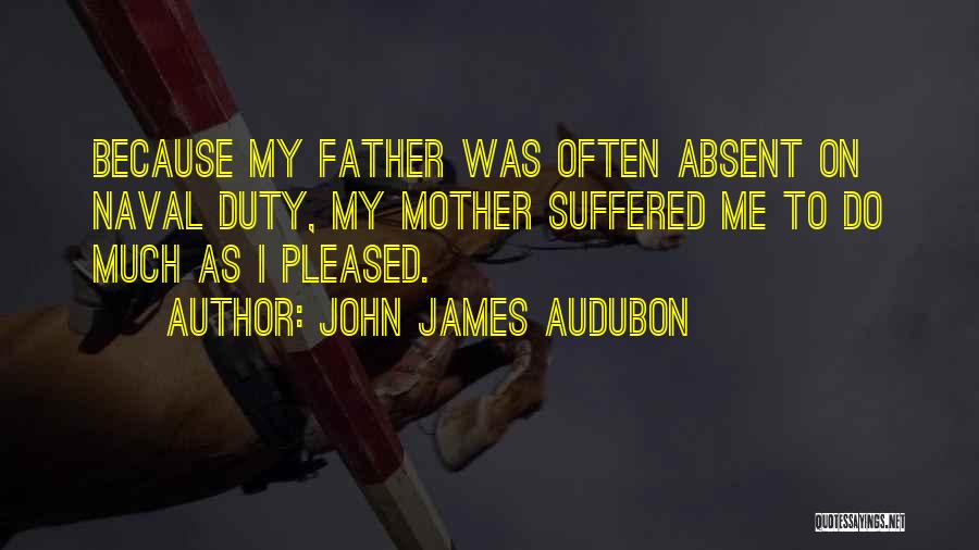 John James Audubon Quotes: Because My Father Was Often Absent On Naval Duty, My Mother Suffered Me To Do Much As I Pleased.
