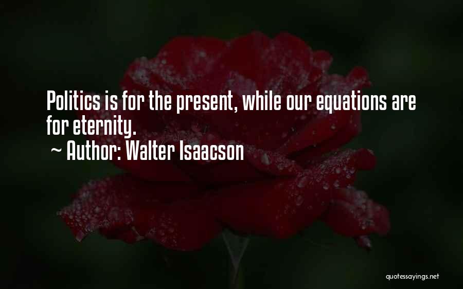 Walter Isaacson Quotes: Politics Is For The Present, While Our Equations Are For Eternity.