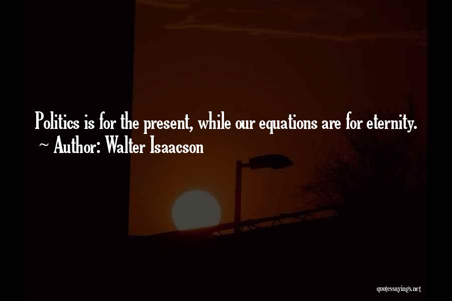 Walter Isaacson Quotes: Politics Is For The Present, While Our Equations Are For Eternity.