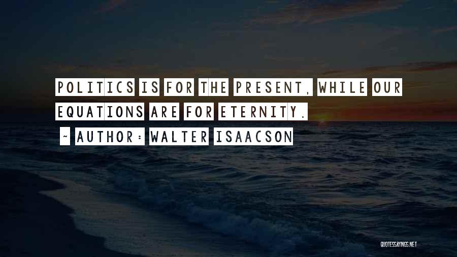 Walter Isaacson Quotes: Politics Is For The Present, While Our Equations Are For Eternity.