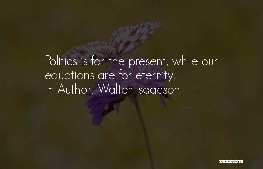 Walter Isaacson Quotes: Politics Is For The Present, While Our Equations Are For Eternity.