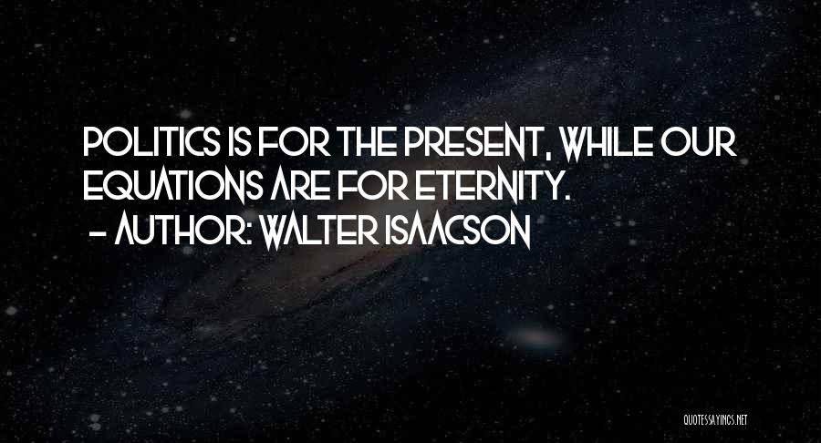 Walter Isaacson Quotes: Politics Is For The Present, While Our Equations Are For Eternity.