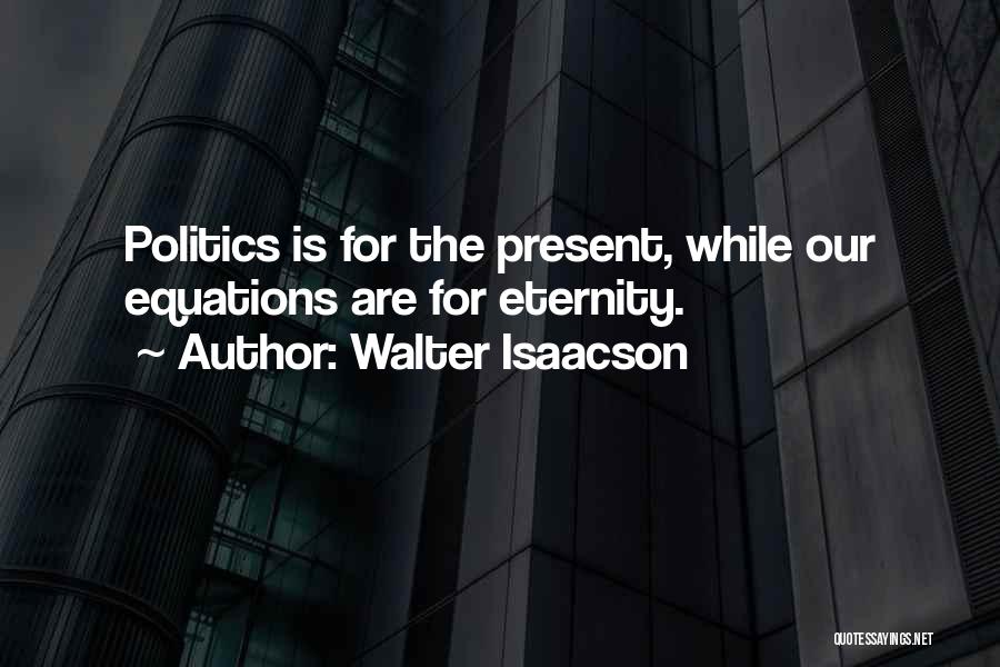 Walter Isaacson Quotes: Politics Is For The Present, While Our Equations Are For Eternity.