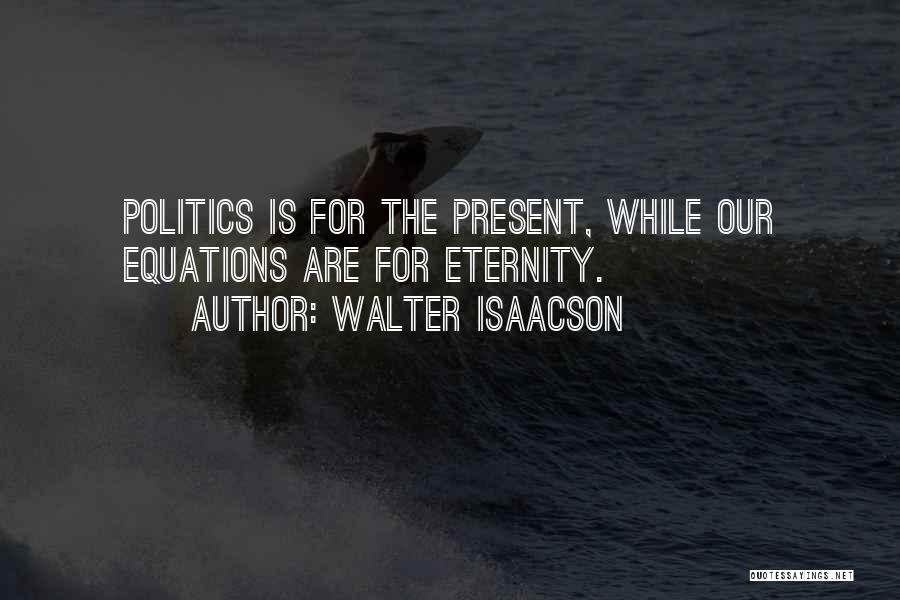 Walter Isaacson Quotes: Politics Is For The Present, While Our Equations Are For Eternity.