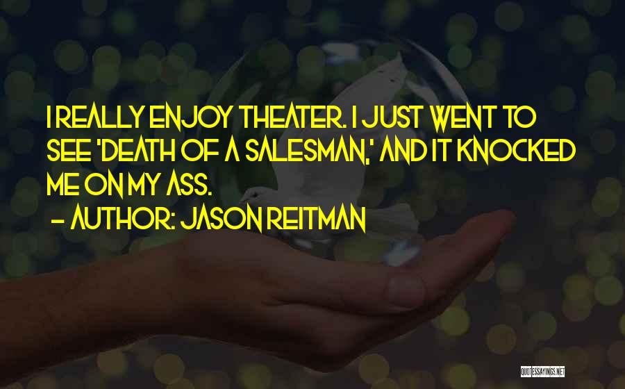 Jason Reitman Quotes: I Really Enjoy Theater. I Just Went To See 'death Of A Salesman,' And It Knocked Me On My Ass.