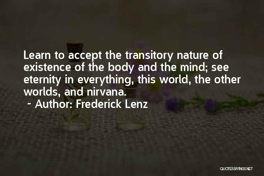 Frederick Lenz Quotes: Learn To Accept The Transitory Nature Of Existence Of The Body And The Mind; See Eternity In Everything, This World,