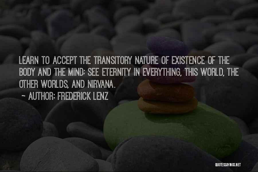 Frederick Lenz Quotes: Learn To Accept The Transitory Nature Of Existence Of The Body And The Mind; See Eternity In Everything, This World,