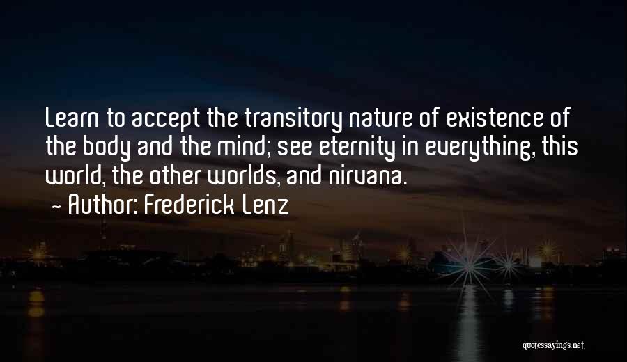 Frederick Lenz Quotes: Learn To Accept The Transitory Nature Of Existence Of The Body And The Mind; See Eternity In Everything, This World,