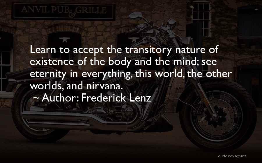 Frederick Lenz Quotes: Learn To Accept The Transitory Nature Of Existence Of The Body And The Mind; See Eternity In Everything, This World,