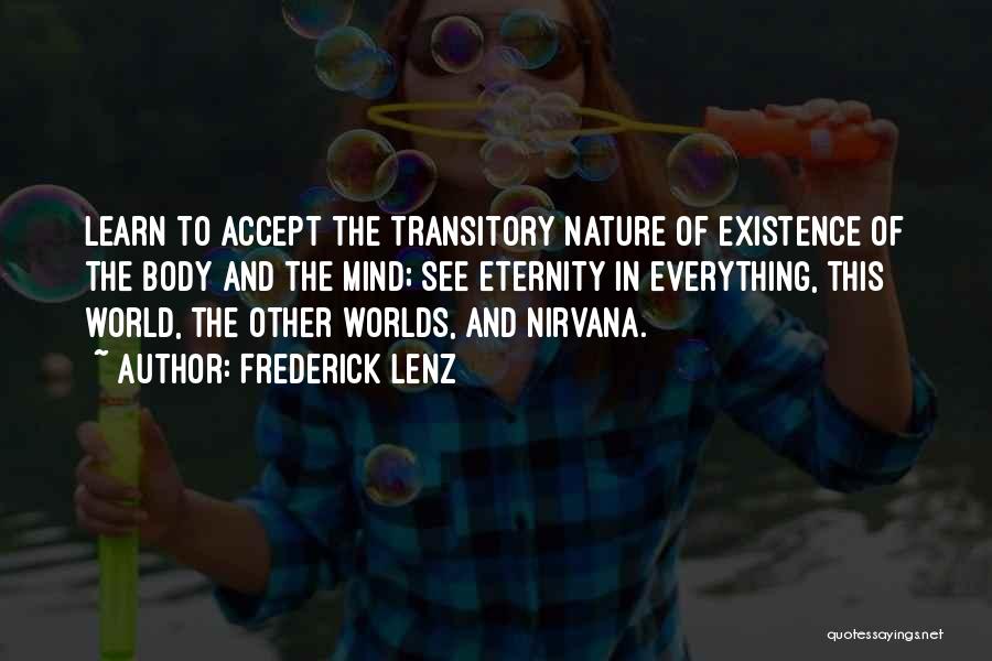 Frederick Lenz Quotes: Learn To Accept The Transitory Nature Of Existence Of The Body And The Mind; See Eternity In Everything, This World,