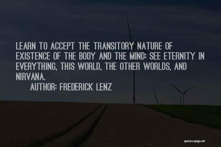 Frederick Lenz Quotes: Learn To Accept The Transitory Nature Of Existence Of The Body And The Mind; See Eternity In Everything, This World,