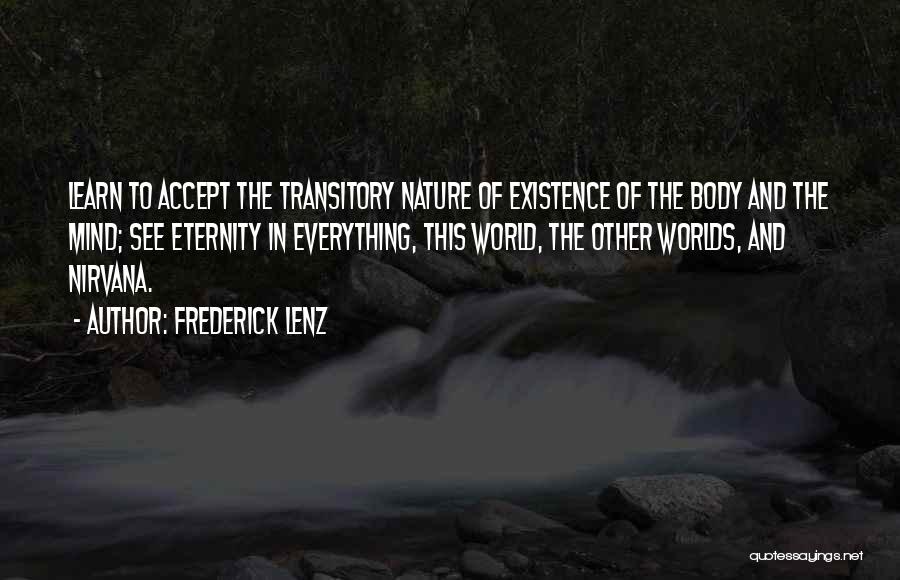 Frederick Lenz Quotes: Learn To Accept The Transitory Nature Of Existence Of The Body And The Mind; See Eternity In Everything, This World,