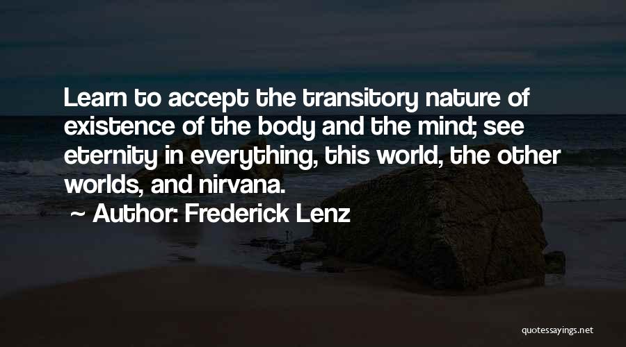 Frederick Lenz Quotes: Learn To Accept The Transitory Nature Of Existence Of The Body And The Mind; See Eternity In Everything, This World,