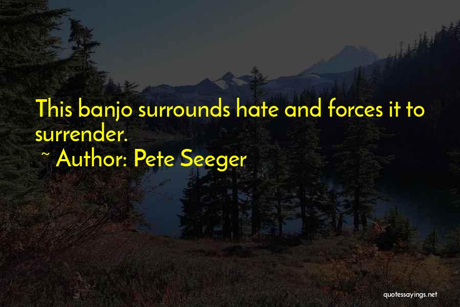 Pete Seeger Quotes: This Banjo Surrounds Hate And Forces It To Surrender.