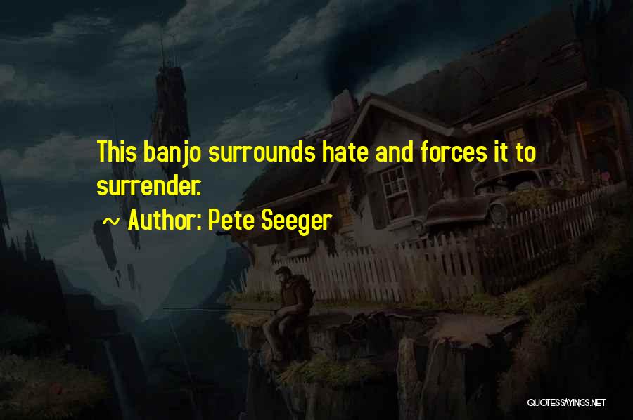 Pete Seeger Quotes: This Banjo Surrounds Hate And Forces It To Surrender.