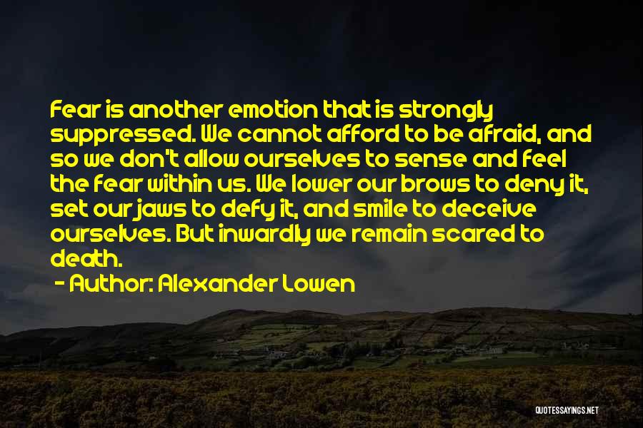 Alexander Lowen Quotes: Fear Is Another Emotion That Is Strongly Suppressed. We Cannot Afford To Be Afraid, And So We Don't Allow Ourselves