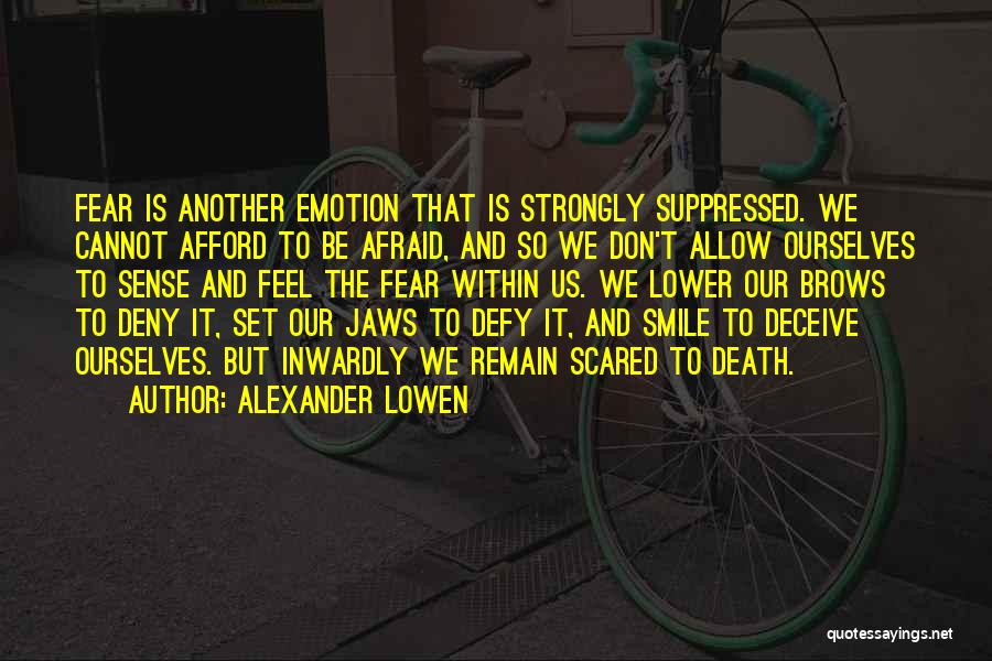 Alexander Lowen Quotes: Fear Is Another Emotion That Is Strongly Suppressed. We Cannot Afford To Be Afraid, And So We Don't Allow Ourselves