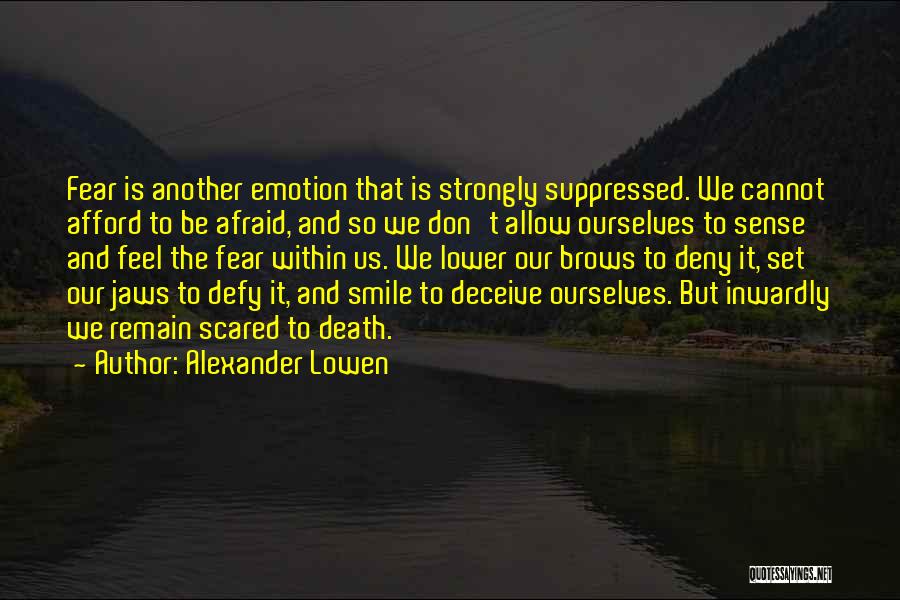 Alexander Lowen Quotes: Fear Is Another Emotion That Is Strongly Suppressed. We Cannot Afford To Be Afraid, And So We Don't Allow Ourselves