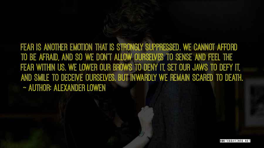 Alexander Lowen Quotes: Fear Is Another Emotion That Is Strongly Suppressed. We Cannot Afford To Be Afraid, And So We Don't Allow Ourselves