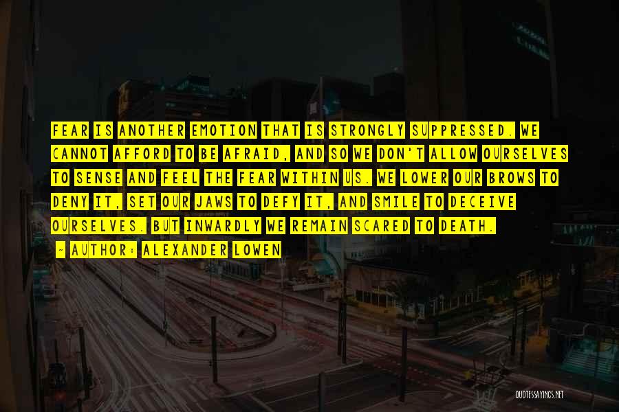 Alexander Lowen Quotes: Fear Is Another Emotion That Is Strongly Suppressed. We Cannot Afford To Be Afraid, And So We Don't Allow Ourselves