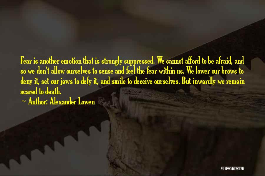 Alexander Lowen Quotes: Fear Is Another Emotion That Is Strongly Suppressed. We Cannot Afford To Be Afraid, And So We Don't Allow Ourselves