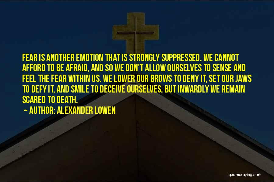 Alexander Lowen Quotes: Fear Is Another Emotion That Is Strongly Suppressed. We Cannot Afford To Be Afraid, And So We Don't Allow Ourselves